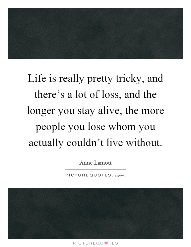 Life is really pretty tricky, and there's a lot of loss, and the longer you stay alive, the more people you lose whom you actually couldn't live without Picture Quote #1