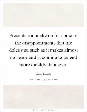 Presents can make up for some of the disappointments that life doles out, such as it makes almost no sense and is coming to an end more quickly than ever Picture Quote #1