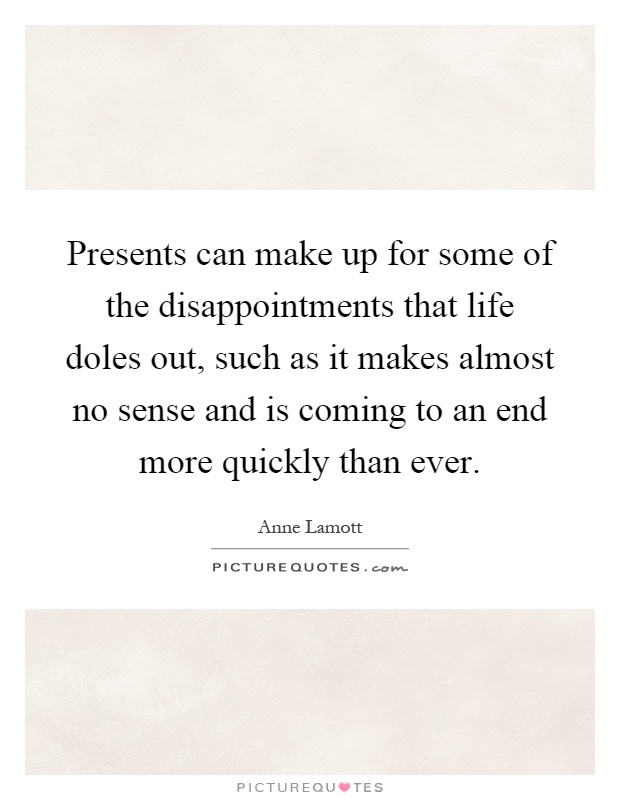 Presents can make up for some of the disappointments that life doles out, such as it makes almost no sense and is coming to an end more quickly than ever Picture Quote #1