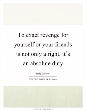 To exact revenge for yourself or your friends is not only a right, it’s an absolute duty Picture Quote #1