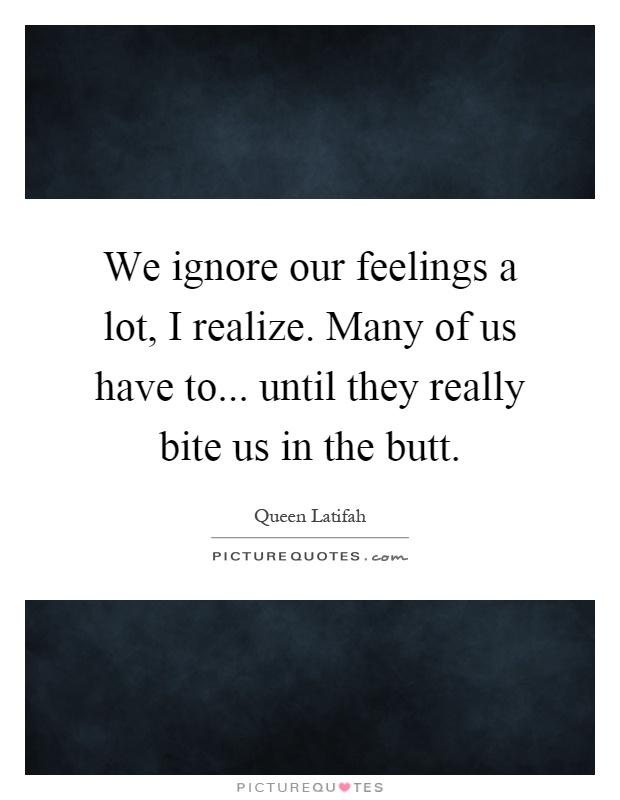We ignore our feelings a lot, I realize. Many of us have to... until they really bite us in the butt Picture Quote #1