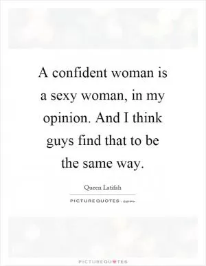 A confident woman is a sexy woman, in my opinion. And I think guys find that to be the same way Picture Quote #1