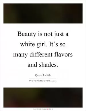 Beauty is not just a white girl. It’s so many different flavors and shades Picture Quote #1