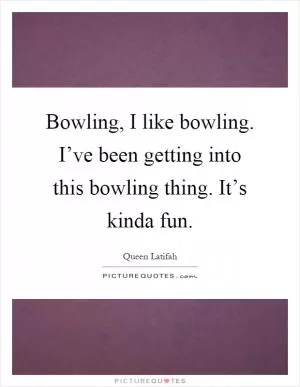 Bowling, I like bowling. I’ve been getting into this bowling thing. It’s kinda fun Picture Quote #1