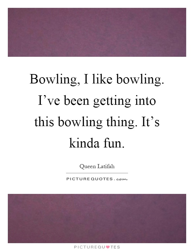 Bowling, I like bowling. I've been getting into this bowling thing. It's kinda fun Picture Quote #1