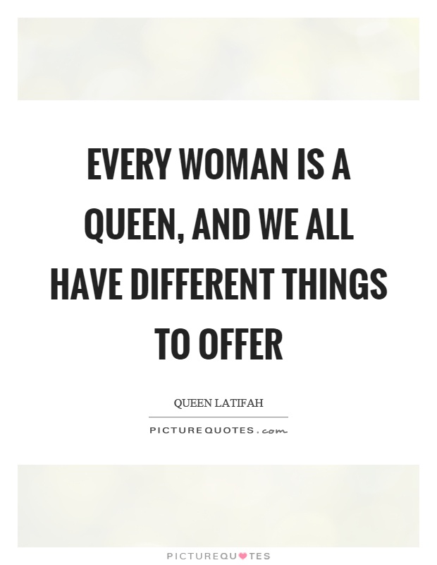 Every woman is a queen, and we all have different things to offer Picture Quote #1