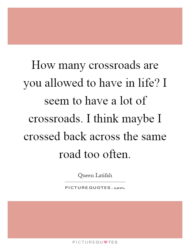 How many crossroads are you allowed to have in life? I seem to have a lot of crossroads. I think maybe I crossed back across the same road too often Picture Quote #1