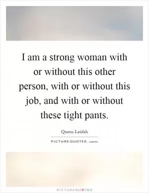 I am a strong woman with or without this other person, with or without this job, and with or without these tight pants Picture Quote #1