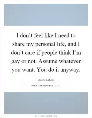 I don’t feel like I need to share my personal life, and I don’t care if people think I’m gay or not. Assume whatever you want. You do it anyway Picture Quote #1