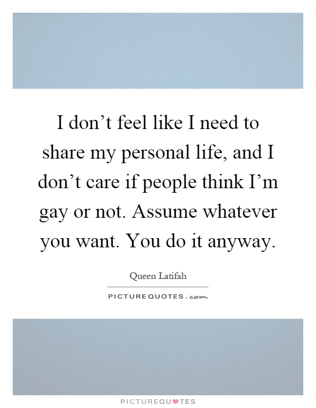 I don't feel like I need to share my personal life, and I don't care if people think I'm gay or not. Assume whatever you want. You do it anyway Picture Quote #1