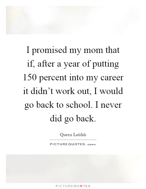 I promised my mom that if, after a year of putting 150 percent into my career it didn't work out, I would go back to school. I never did go back Picture Quote #1