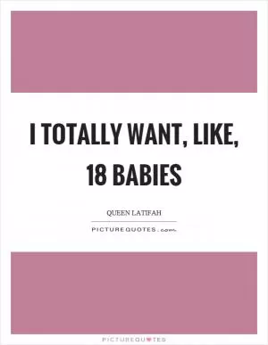I totally want, like, 18 babies Picture Quote #1