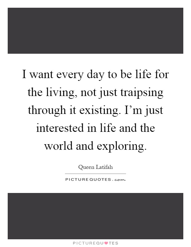 I want every day to be life for the living, not just traipsing through it existing. I'm just interested in life and the world and exploring Picture Quote #1