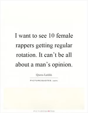 I want to see 10 female rappers getting regular rotation. It can’t be all about a man’s opinion Picture Quote #1