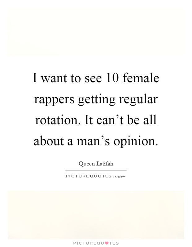 I want to see 10 female rappers getting regular rotation. It can't be all about a man's opinion Picture Quote #1