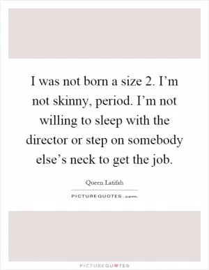 I was not born a size 2. I’m not skinny, period. I’m not willing to sleep with the director or step on somebody else’s neck to get the job Picture Quote #1