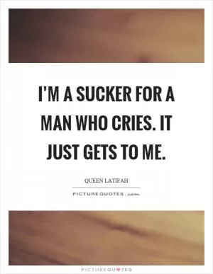 I’m a sucker for a man who cries. It just gets to me Picture Quote #1