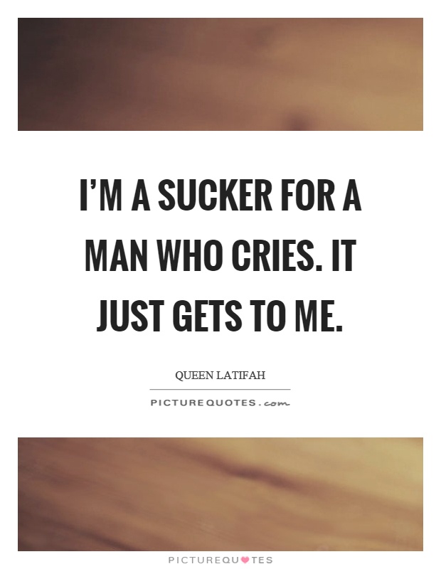 I'm a sucker for a man who cries. It just gets to me Picture Quote #1