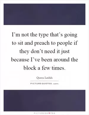 I’m not the type that’s going to sit and preach to people if they don’t need it just because I’ve been around the block a few times Picture Quote #1