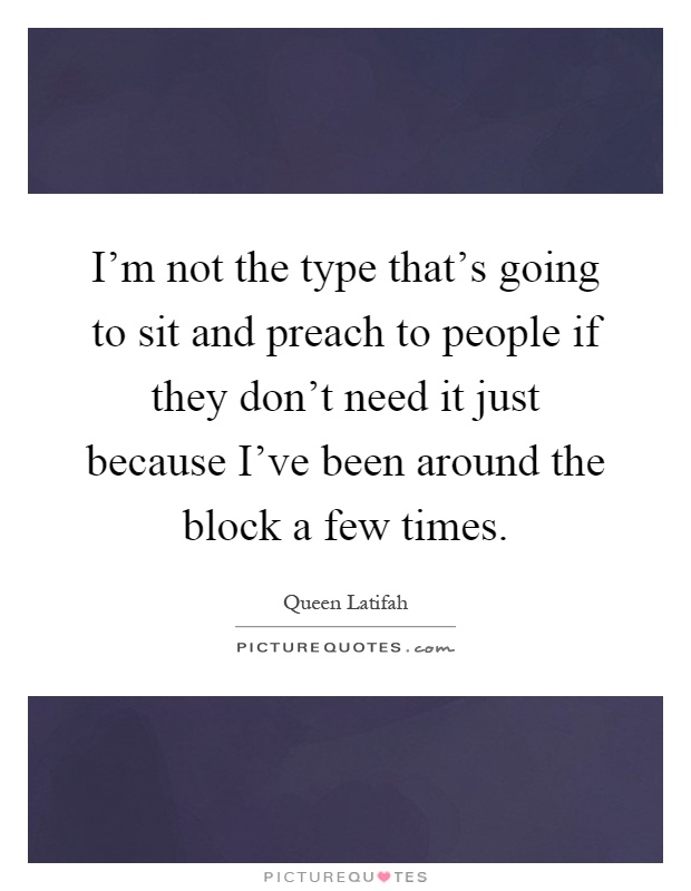 I'm not the type that's going to sit and preach to people if they don't need it just because I've been around the block a few times Picture Quote #1