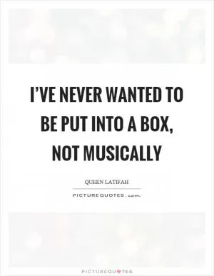 I’ve never wanted to be put into a box, not musically Picture Quote #1