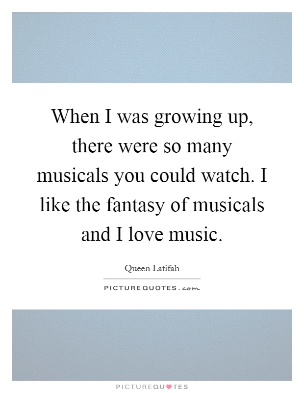 When I was growing up, there were so many musicals you could watch. I like the fantasy of musicals and I love music Picture Quote #1