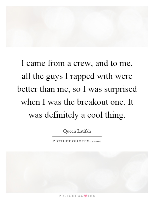 I came from a crew, and to me, all the guys I rapped with were better than me, so I was surprised when I was the breakout one. It was definitely a cool thing Picture Quote #1