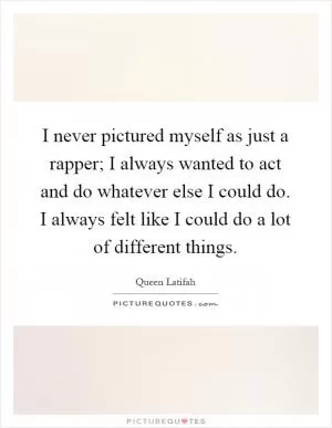 I never pictured myself as just a rapper; I always wanted to act and do whatever else I could do. I always felt like I could do a lot of different things Picture Quote #1