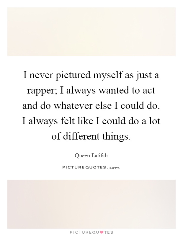 I never pictured myself as just a rapper; I always wanted to act and do whatever else I could do. I always felt like I could do a lot of different things Picture Quote #1