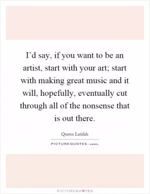 I’d say, if you want to be an artist, start with your art; start with making great music and it will, hopefully, eventually cut through all of the nonsense that is out there Picture Quote #1