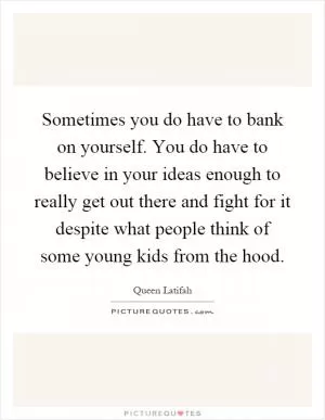 Sometimes you do have to bank on yourself. You do have to believe in your ideas enough to really get out there and fight for it despite what people think of some young kids from the hood Picture Quote #1