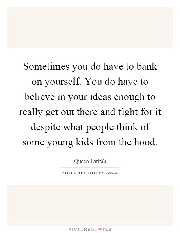Sometimes you do have to bank on yourself. You do have to believe in your ideas enough to really get out there and fight for it despite what people think of some young kids from the hood Picture Quote #1