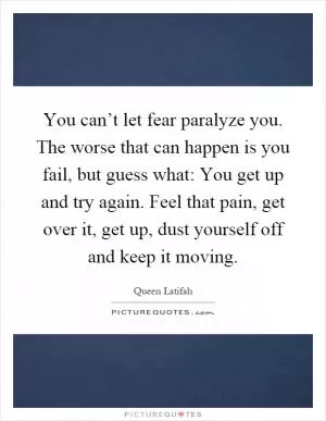 You can’t let fear paralyze you. The worse that can happen is you fail, but guess what: You get up and try again. Feel that pain, get over it, get up, dust yourself off and keep it moving Picture Quote #1