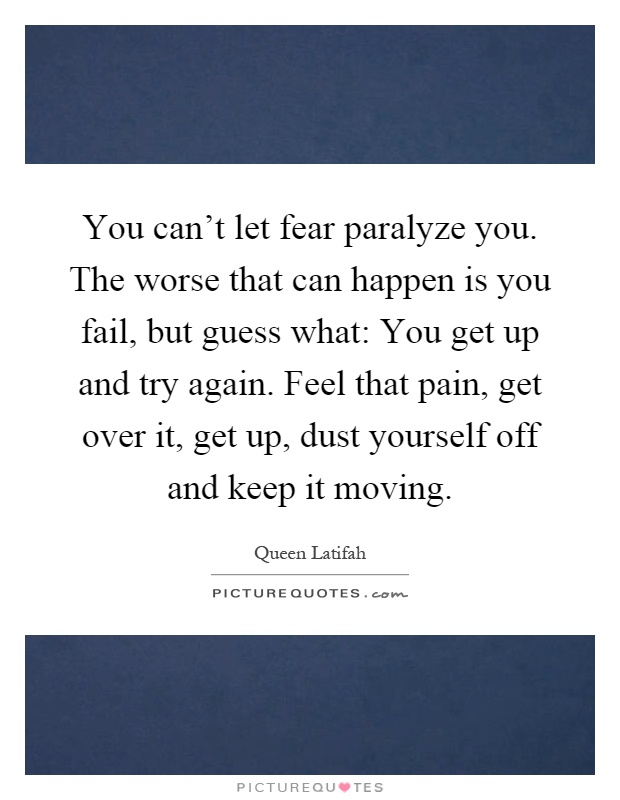 You can't let fear paralyze you. The worse that can happen is you fail, but guess what: You get up and try again. Feel that pain, get over it, get up, dust yourself off and keep it moving Picture Quote #1