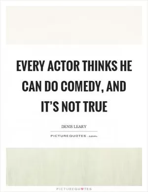 Every actor thinks he can do comedy, and it’s not true Picture Quote #1