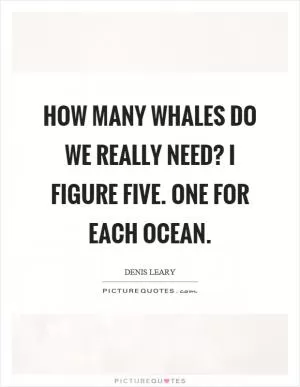 How many whales do we really need? I figure five. One for each ocean Picture Quote #1