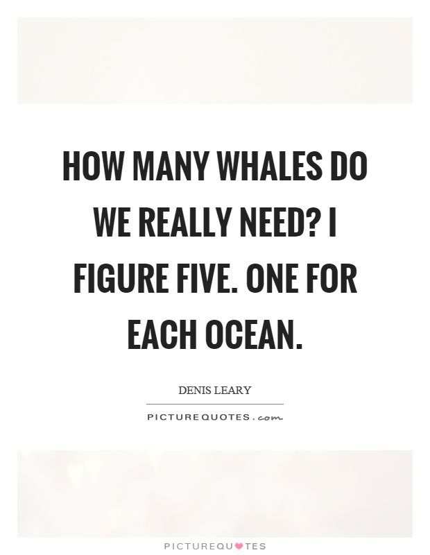 How many whales do we really need? I figure five. One for each ocean Picture Quote #1