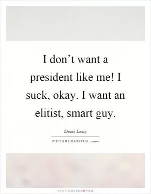 I don’t want a president like me! I suck, okay. I want an elitist, smart guy Picture Quote #1