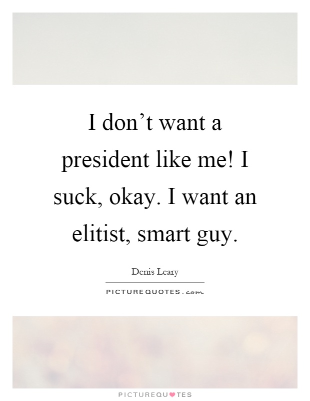 I don't want a president like me! I suck, okay. I want an elitist, smart guy Picture Quote #1