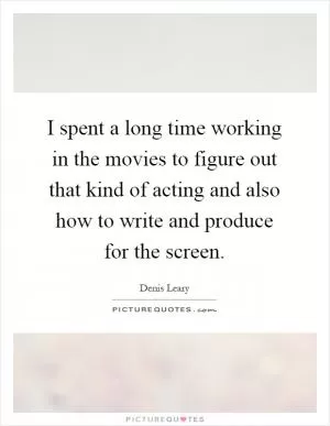 I spent a long time working in the movies to figure out that kind of acting and also how to write and produce for the screen Picture Quote #1