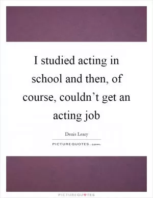 I studied acting in school and then, of course, couldn’t get an acting job Picture Quote #1