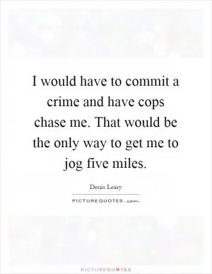 I would have to commit a crime and have cops chase me. That would be the only way to get me to jog five miles Picture Quote #1