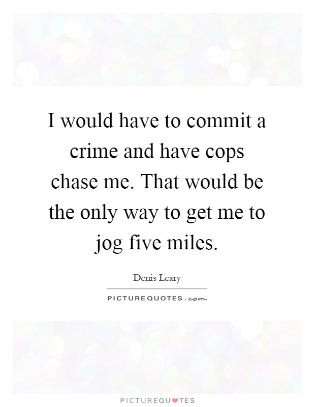 I would have to commit a crime and have cops chase me. That would be the only way to get me to jog five miles Picture Quote #1