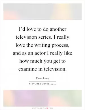 I’d love to do another television series. I really love the writing process, and as an actor I really like how much you get to examine in television Picture Quote #1