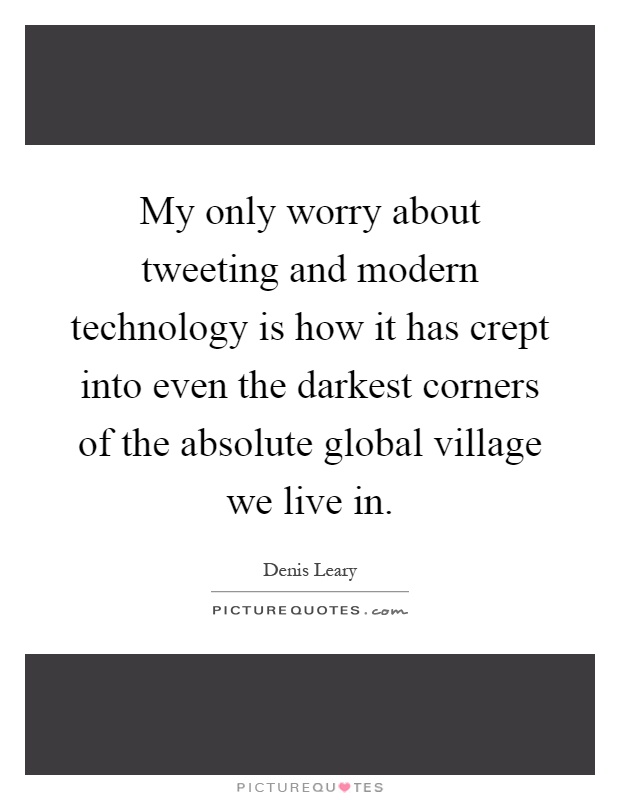 My only worry about tweeting and modern technology is how it has crept into even the darkest corners of the absolute global village we live in Picture Quote #1