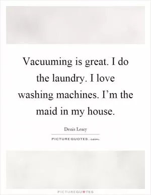 Vacuuming is great. I do the laundry. I love washing machines. I’m the maid in my house Picture Quote #1