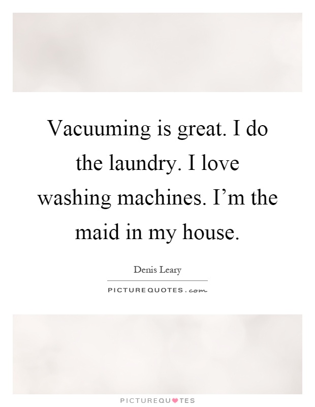 Vacuuming is great. I do the laundry. I love washing machines. I'm the maid in my house Picture Quote #1