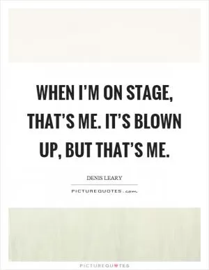 When I’m on stage, that’s me. It’s blown up, but that’s me Picture Quote #1