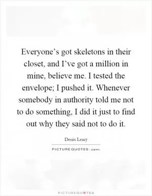 Everyone’s got skeletons in their closet, and I’ve got a million in mine, believe me. I tested the envelope; I pushed it. Whenever somebody in authority told me not to do something, I did it just to find out why they said not to do it Picture Quote #1