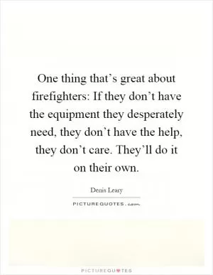 One thing that’s great about firefighters: If they don’t have the equipment they desperately need, they don’t have the help, they don’t care. They’ll do it on their own Picture Quote #1